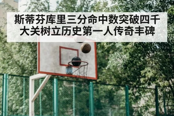 斯蒂芬库里三分命中数突破四千大关树立历史第一人传奇丰碑