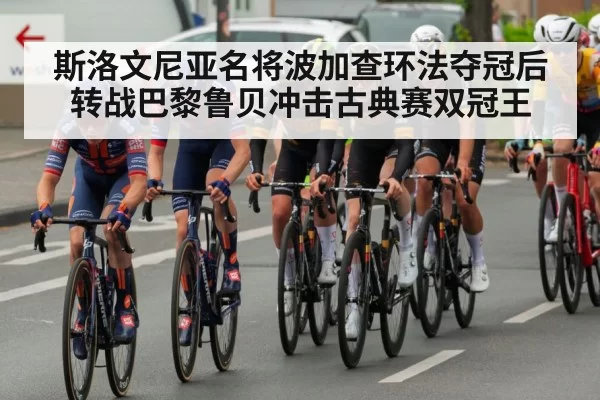 斯洛文尼亚名将波加查环法夺冠后转战巴黎鲁贝冲击古典赛双冠王