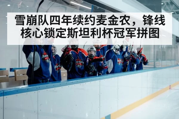 雪崩队四年续约麦金农，锋线核心锁定斯坦利杯冠军拼图