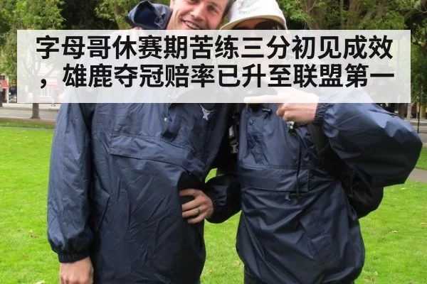 字母哥休赛期苦练三分初见成效，雄鹿夺冠赔率已升至联盟第一