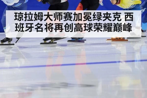 琼拉姆大师赛加冕绿夹克 西班牙名将再创高球荣耀巅峰