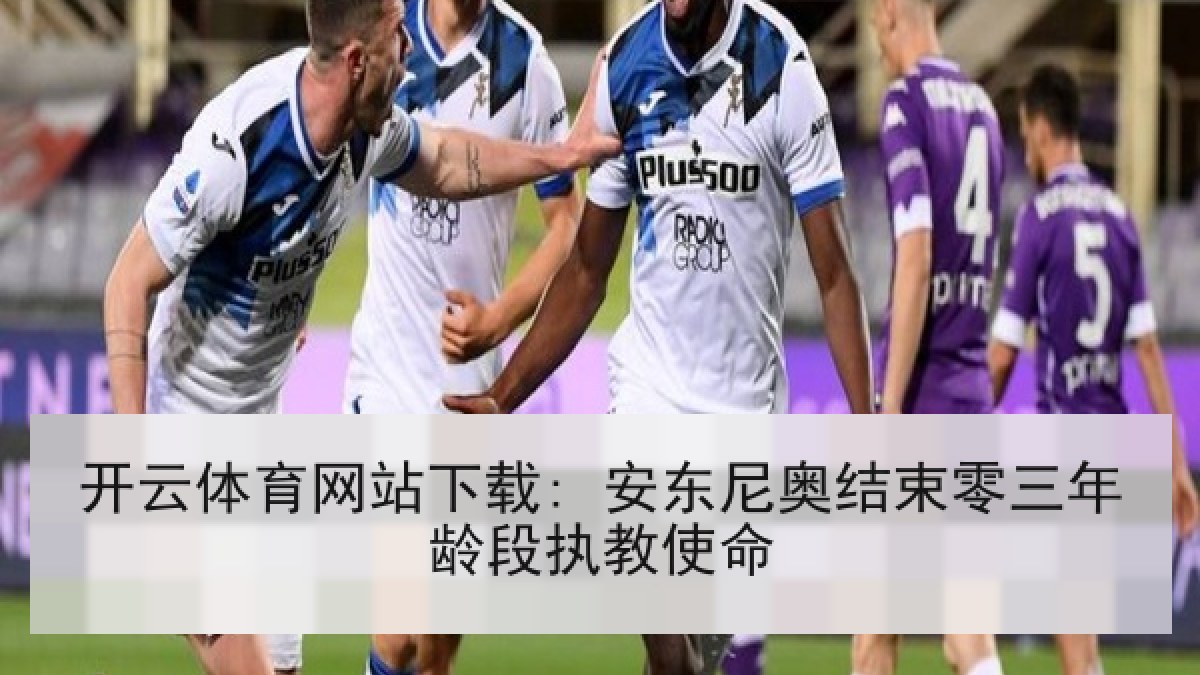 开云体育网站下载: 安东尼奥结束零三年龄段执教使命